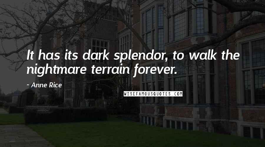 Anne Rice Quotes: It has its dark splendor, to walk the nightmare terrain forever.