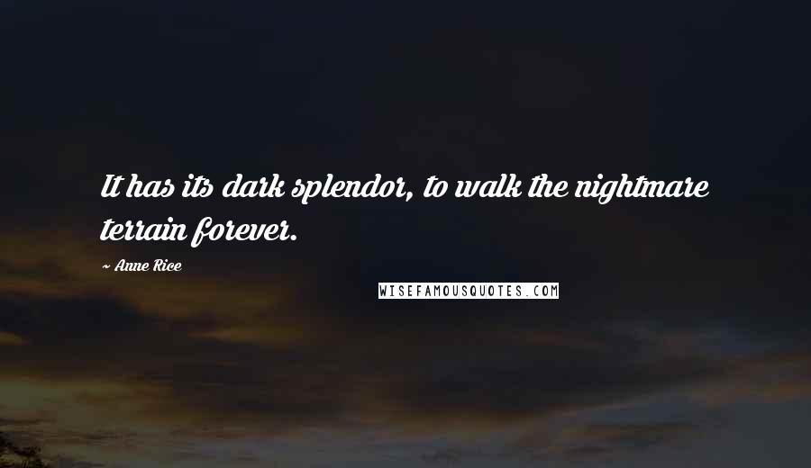 Anne Rice Quotes: It has its dark splendor, to walk the nightmare terrain forever.