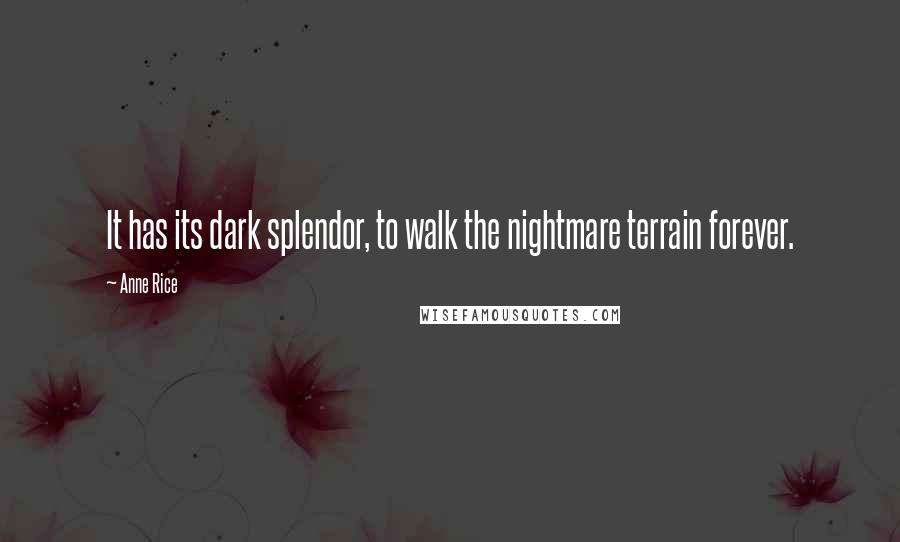 Anne Rice Quotes: It has its dark splendor, to walk the nightmare terrain forever.