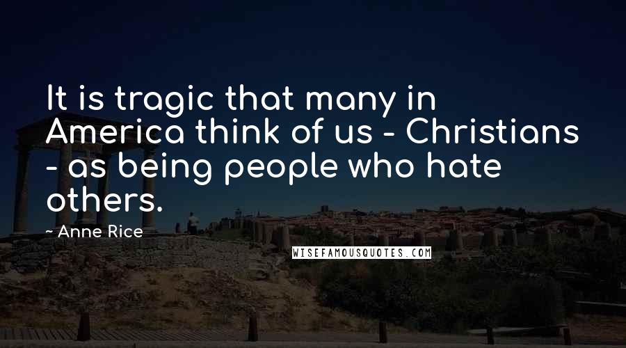 Anne Rice Quotes: It is tragic that many in America think of us - Christians - as being people who hate others.