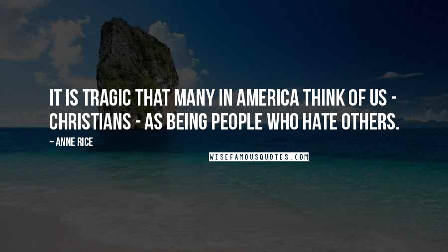 Anne Rice Quotes: It is tragic that many in America think of us - Christians - as being people who hate others.