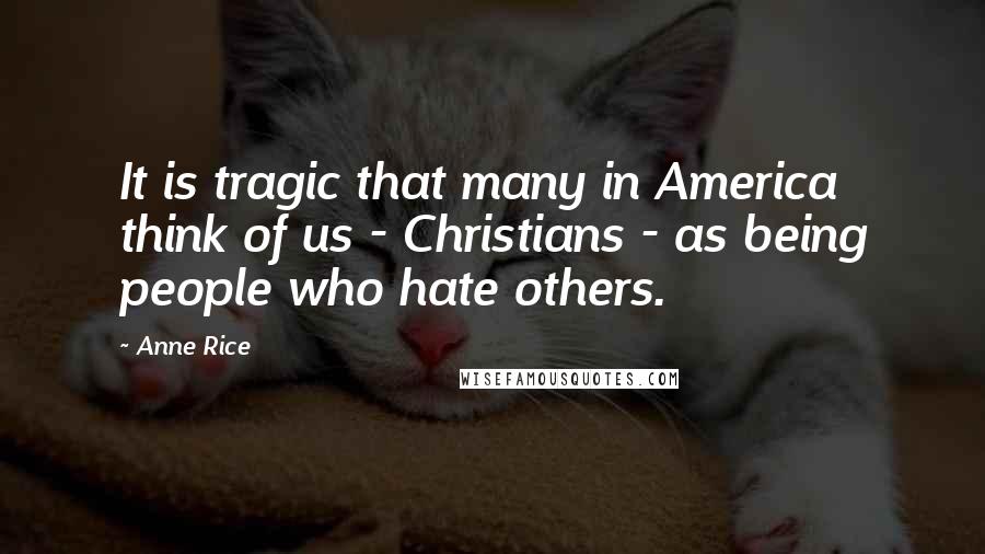 Anne Rice Quotes: It is tragic that many in America think of us - Christians - as being people who hate others.