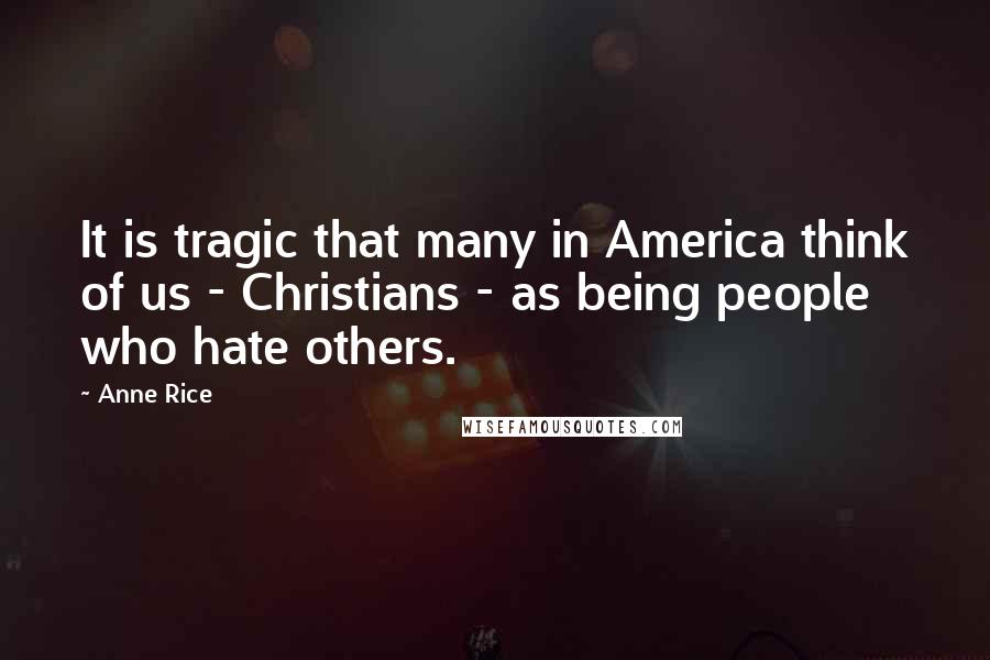 Anne Rice Quotes: It is tragic that many in America think of us - Christians - as being people who hate others.