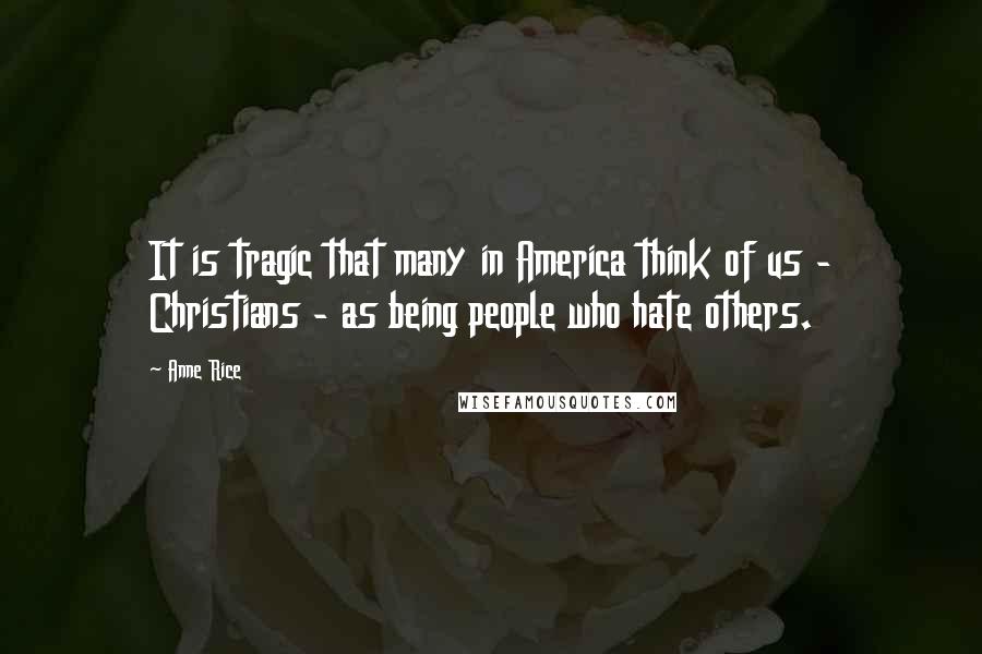 Anne Rice Quotes: It is tragic that many in America think of us - Christians - as being people who hate others.