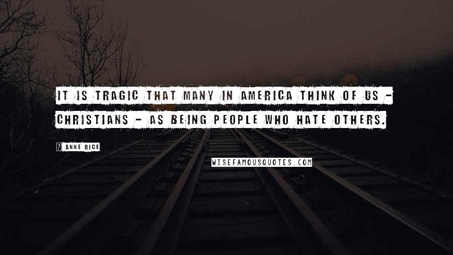 Anne Rice Quotes: It is tragic that many in America think of us - Christians - as being people who hate others.