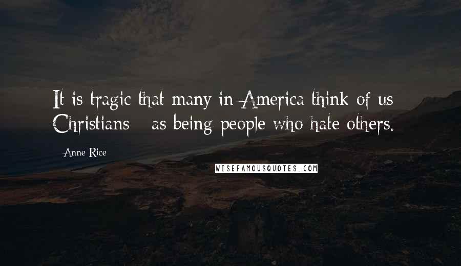 Anne Rice Quotes: It is tragic that many in America think of us - Christians - as being people who hate others.