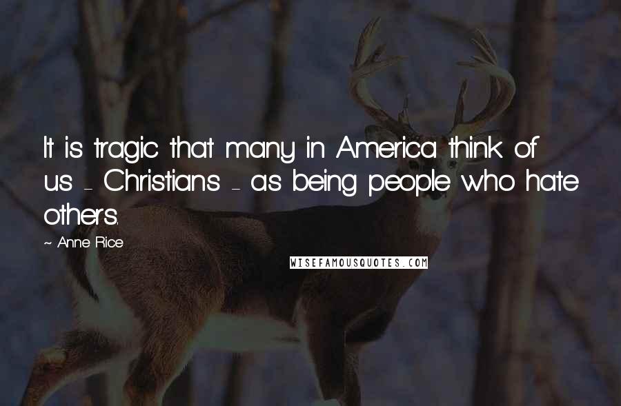 Anne Rice Quotes: It is tragic that many in America think of us - Christians - as being people who hate others.