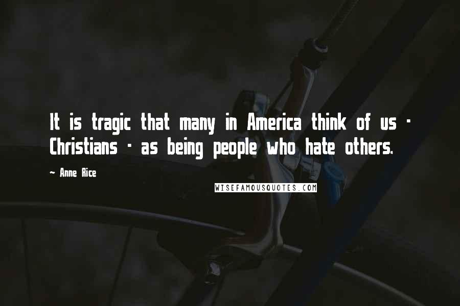 Anne Rice Quotes: It is tragic that many in America think of us - Christians - as being people who hate others.