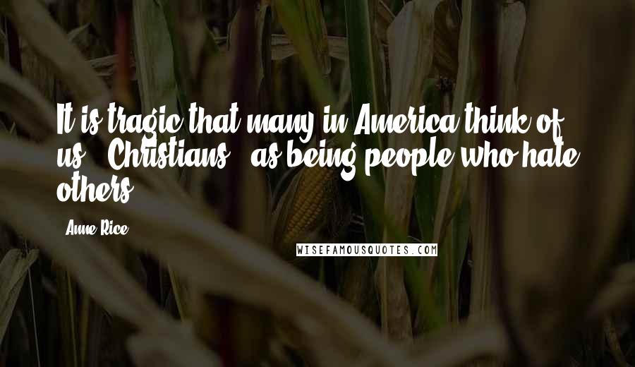 Anne Rice Quotes: It is tragic that many in America think of us - Christians - as being people who hate others.