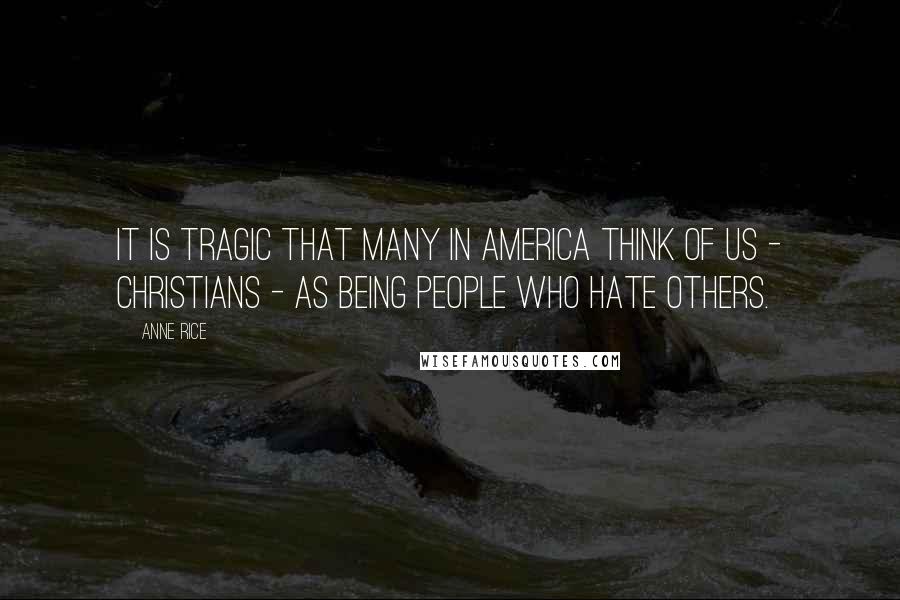 Anne Rice Quotes: It is tragic that many in America think of us - Christians - as being people who hate others.