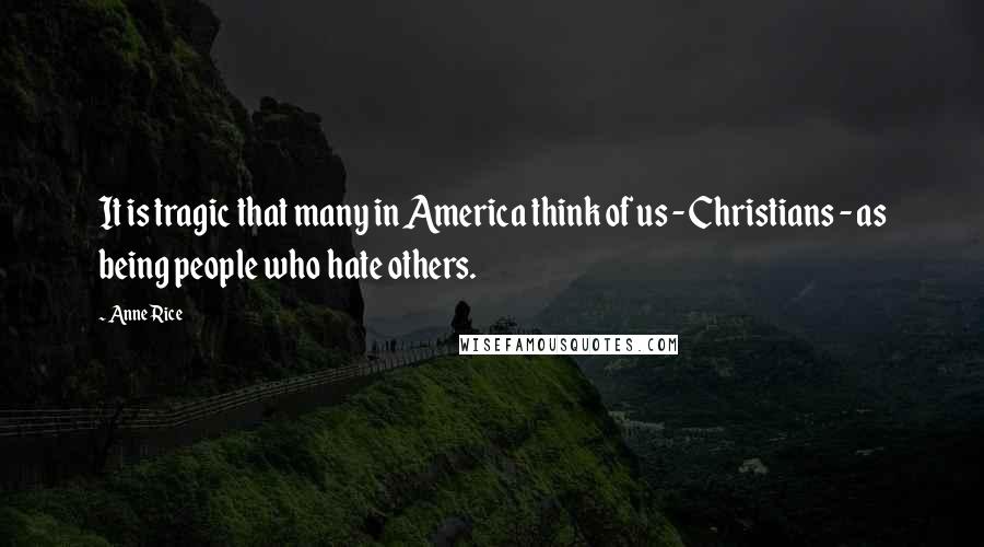 Anne Rice Quotes: It is tragic that many in America think of us - Christians - as being people who hate others.