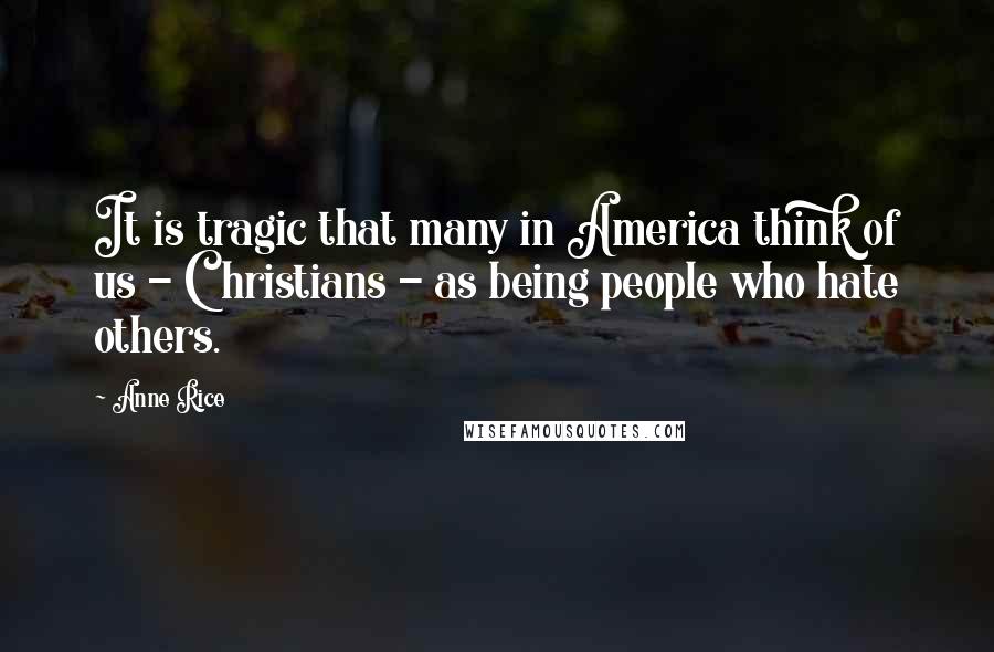 Anne Rice Quotes: It is tragic that many in America think of us - Christians - as being people who hate others.