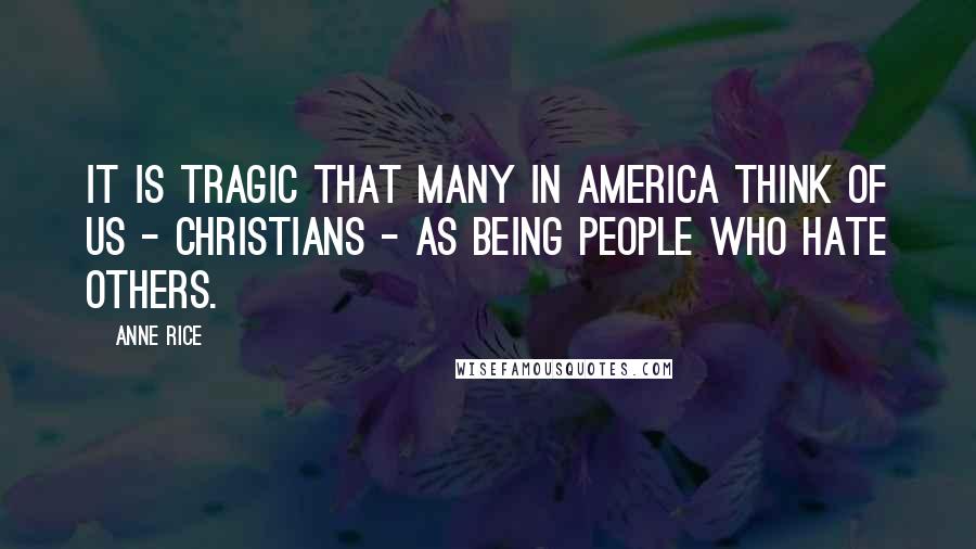 Anne Rice Quotes: It is tragic that many in America think of us - Christians - as being people who hate others.