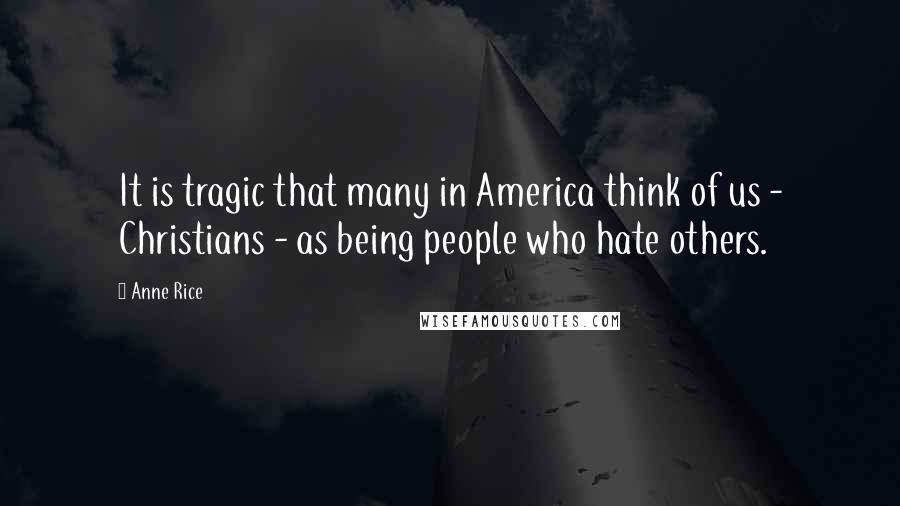 Anne Rice Quotes: It is tragic that many in America think of us - Christians - as being people who hate others.