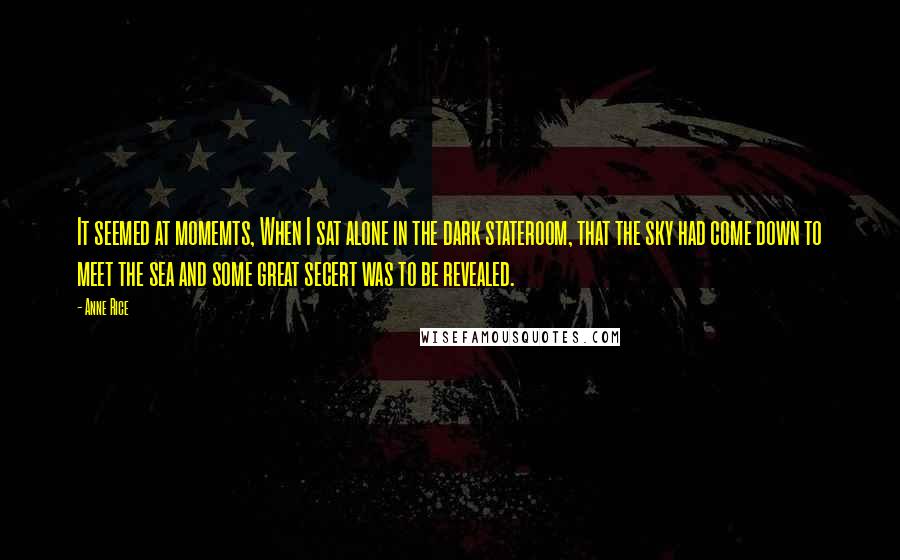 Anne Rice Quotes: It seemed at momemts, When I sat alone in the dark stateroom, that the sky had come down to meet the sea and some great secert was to be revealed.