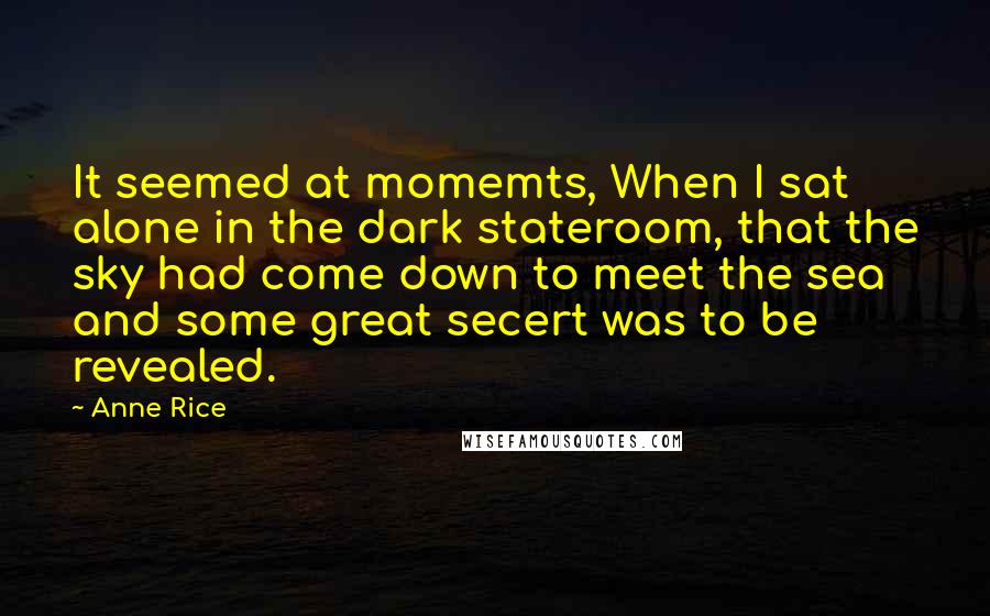 Anne Rice Quotes: It seemed at momemts, When I sat alone in the dark stateroom, that the sky had come down to meet the sea and some great secert was to be revealed.