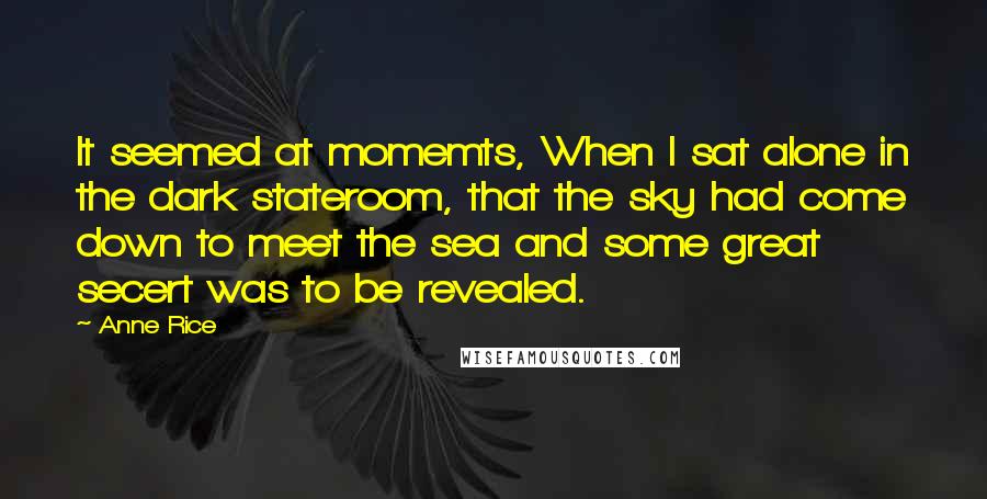 Anne Rice Quotes: It seemed at momemts, When I sat alone in the dark stateroom, that the sky had come down to meet the sea and some great secert was to be revealed.