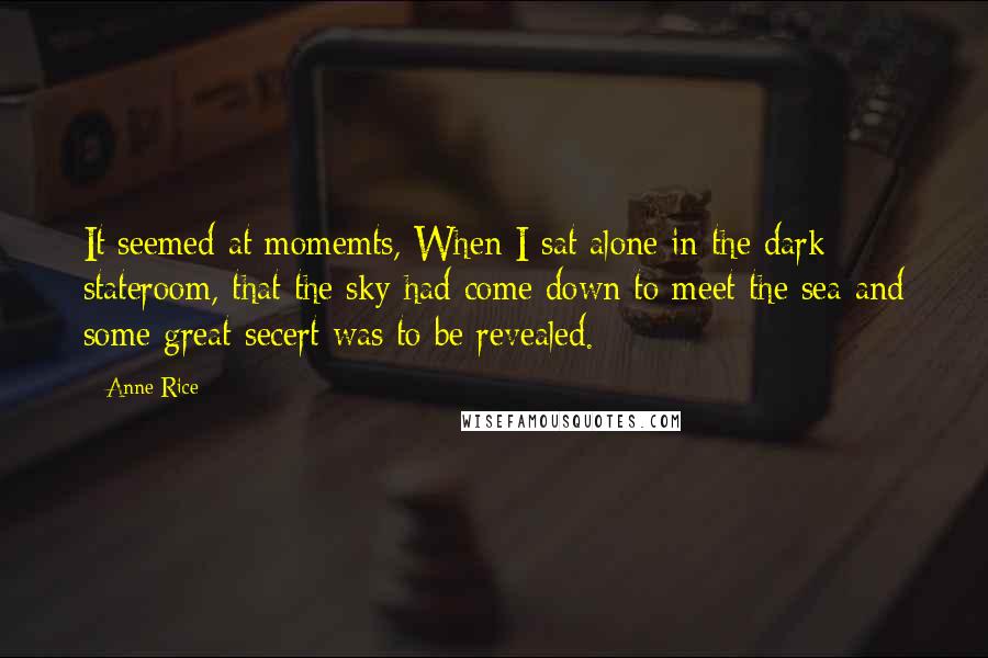 Anne Rice Quotes: It seemed at momemts, When I sat alone in the dark stateroom, that the sky had come down to meet the sea and some great secert was to be revealed.