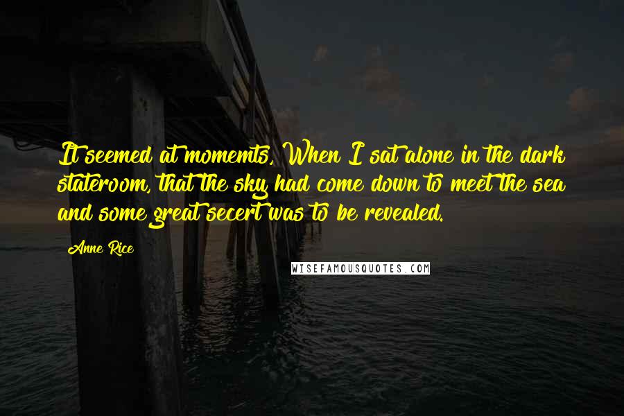 Anne Rice Quotes: It seemed at momemts, When I sat alone in the dark stateroom, that the sky had come down to meet the sea and some great secert was to be revealed.