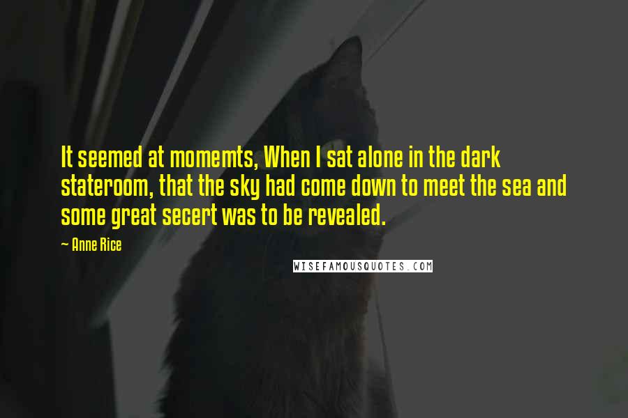 Anne Rice Quotes: It seemed at momemts, When I sat alone in the dark stateroom, that the sky had come down to meet the sea and some great secert was to be revealed.