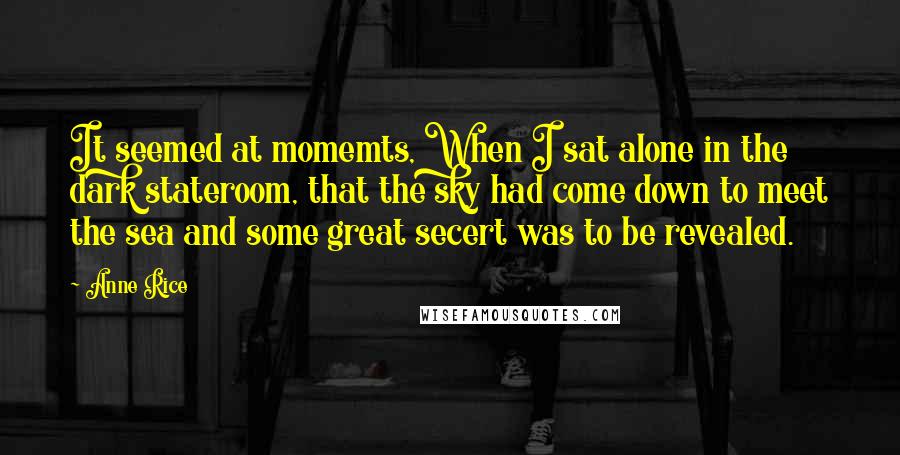 Anne Rice Quotes: It seemed at momemts, When I sat alone in the dark stateroom, that the sky had come down to meet the sea and some great secert was to be revealed.