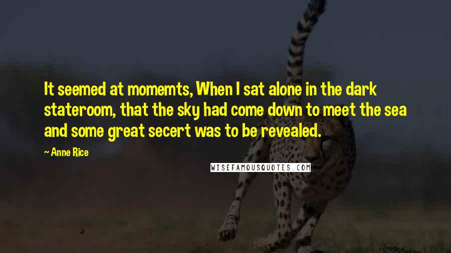 Anne Rice Quotes: It seemed at momemts, When I sat alone in the dark stateroom, that the sky had come down to meet the sea and some great secert was to be revealed.