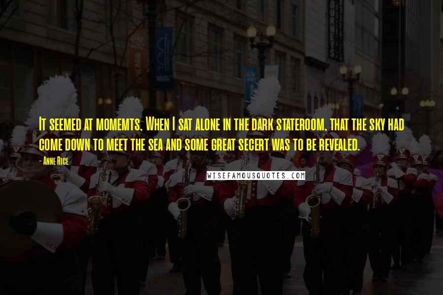 Anne Rice Quotes: It seemed at momemts, When I sat alone in the dark stateroom, that the sky had come down to meet the sea and some great secert was to be revealed.