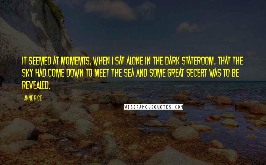 Anne Rice Quotes: It seemed at momemts, When I sat alone in the dark stateroom, that the sky had come down to meet the sea and some great secert was to be revealed.