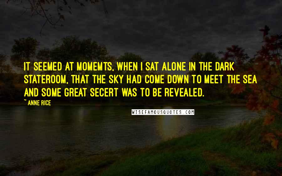 Anne Rice Quotes: It seemed at momemts, When I sat alone in the dark stateroom, that the sky had come down to meet the sea and some great secert was to be revealed.