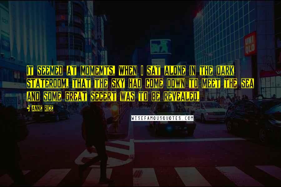 Anne Rice Quotes: It seemed at momemts, When I sat alone in the dark stateroom, that the sky had come down to meet the sea and some great secert was to be revealed.