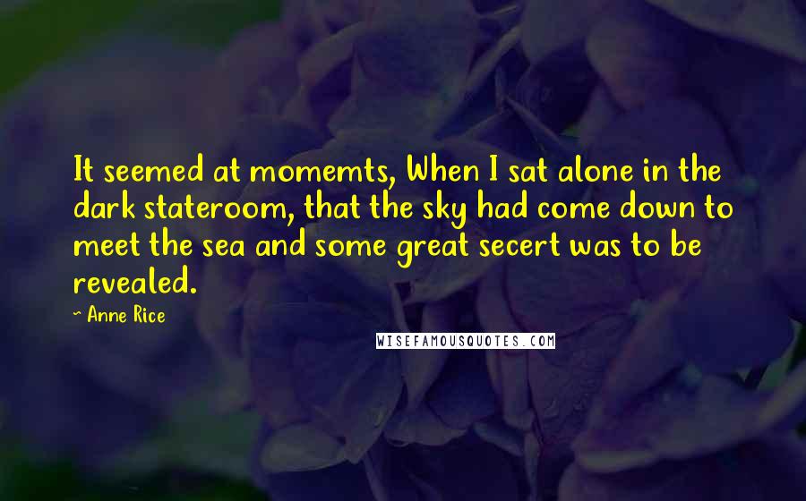 Anne Rice Quotes: It seemed at momemts, When I sat alone in the dark stateroom, that the sky had come down to meet the sea and some great secert was to be revealed.