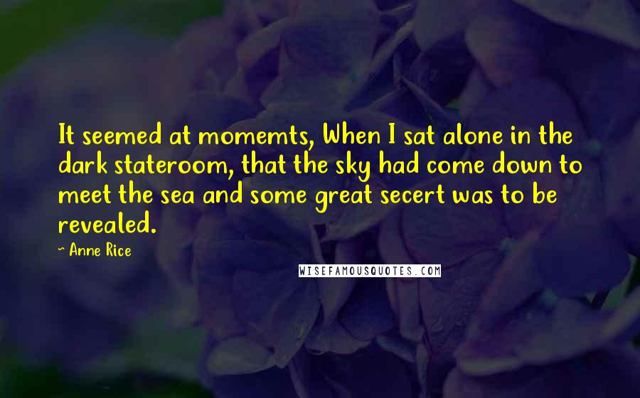 Anne Rice Quotes: It seemed at momemts, When I sat alone in the dark stateroom, that the sky had come down to meet the sea and some great secert was to be revealed.