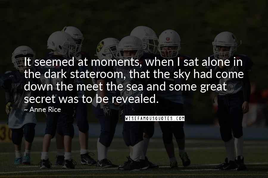 Anne Rice Quotes: It seemed at moments, when I sat alone in the dark stateroom, that the sky had come down the meet the sea and some great secret was to be revealed.