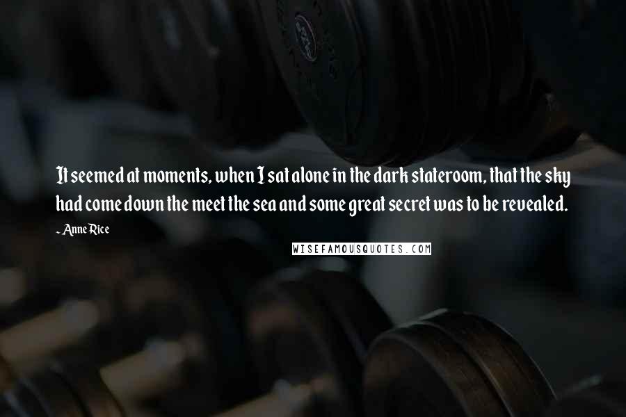 Anne Rice Quotes: It seemed at moments, when I sat alone in the dark stateroom, that the sky had come down the meet the sea and some great secret was to be revealed.