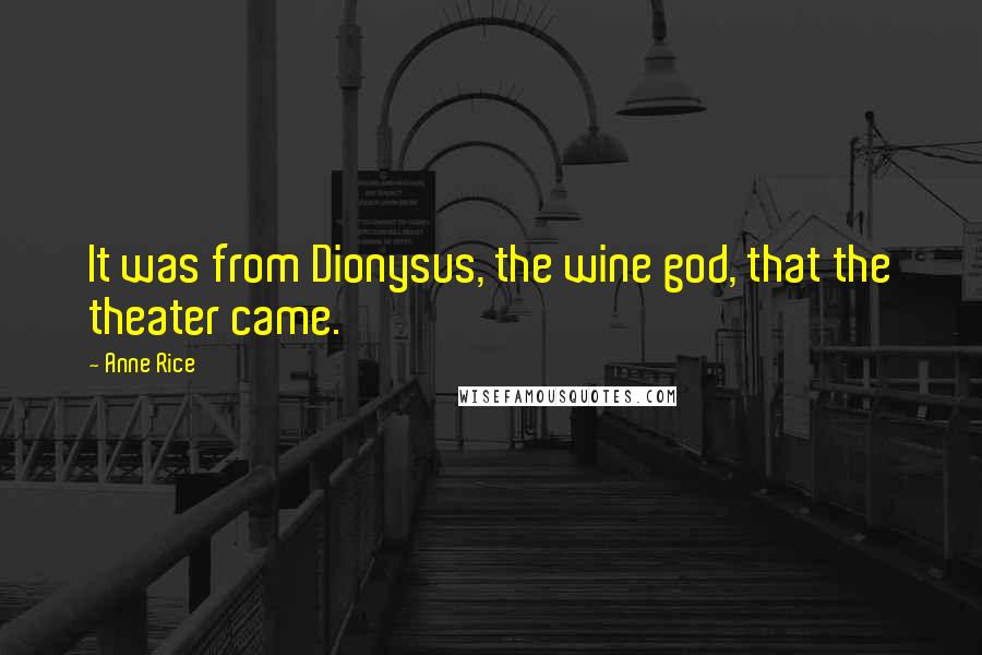 Anne Rice Quotes: It was from Dionysus, the wine god, that the theater came.