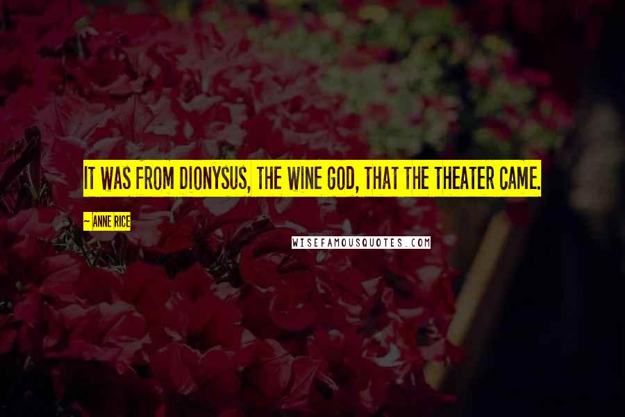 Anne Rice Quotes: It was from Dionysus, the wine god, that the theater came.