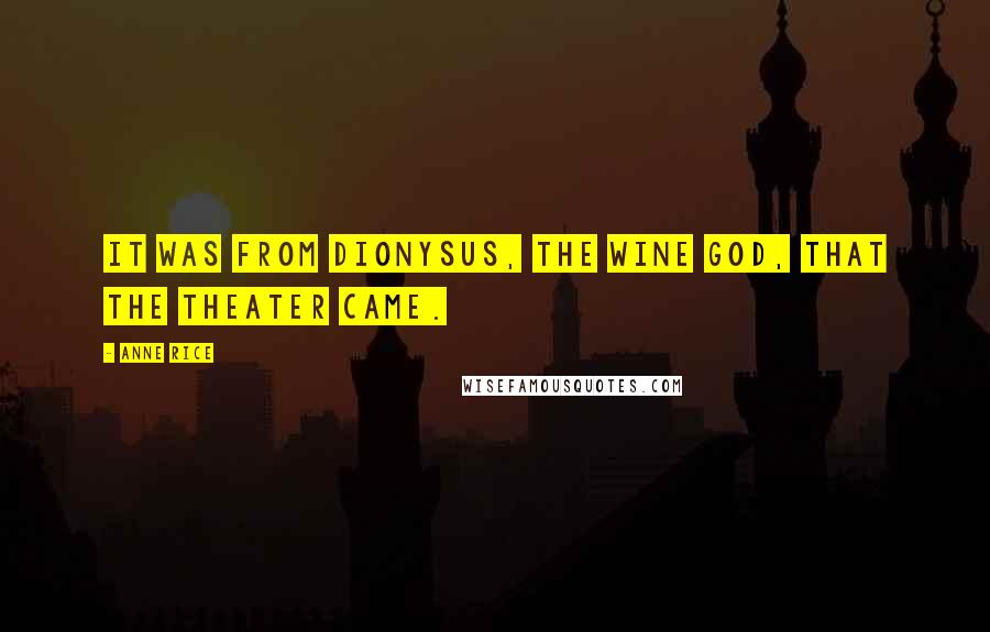 Anne Rice Quotes: It was from Dionysus, the wine god, that the theater came.