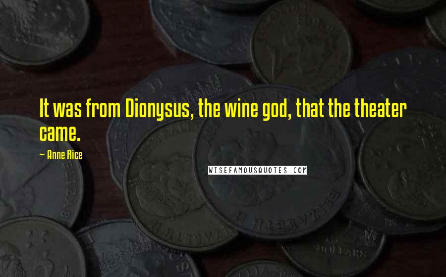Anne Rice Quotes: It was from Dionysus, the wine god, that the theater came.