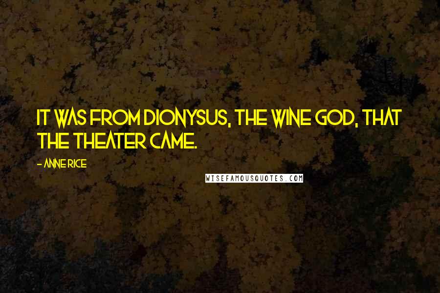Anne Rice Quotes: It was from Dionysus, the wine god, that the theater came.