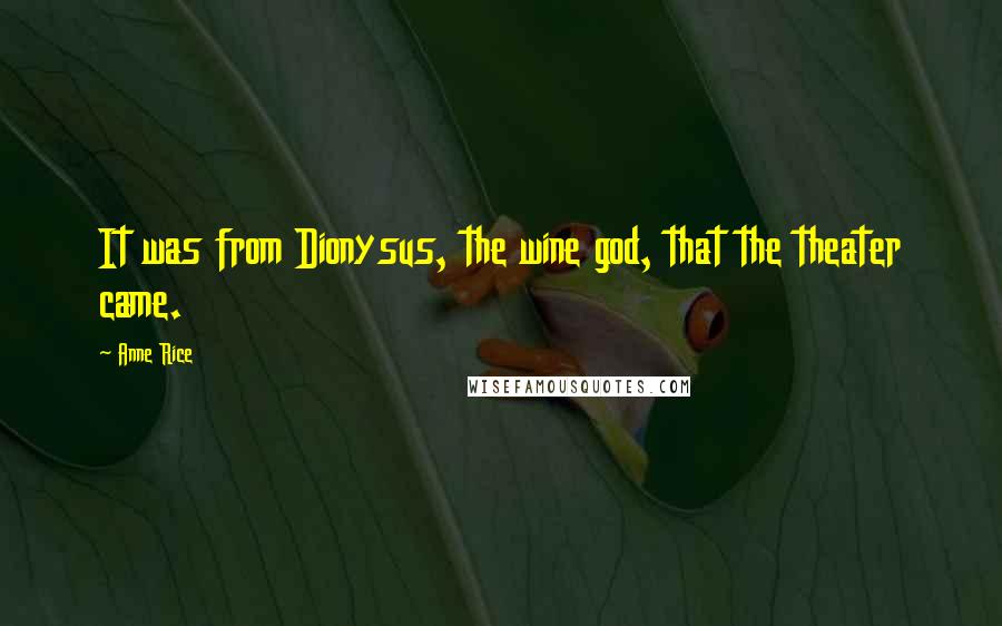 Anne Rice Quotes: It was from Dionysus, the wine god, that the theater came.