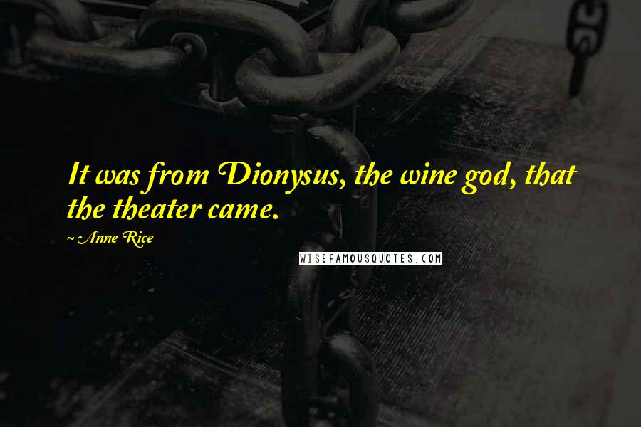 Anne Rice Quotes: It was from Dionysus, the wine god, that the theater came.