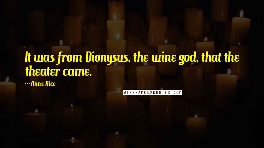 Anne Rice Quotes: It was from Dionysus, the wine god, that the theater came.