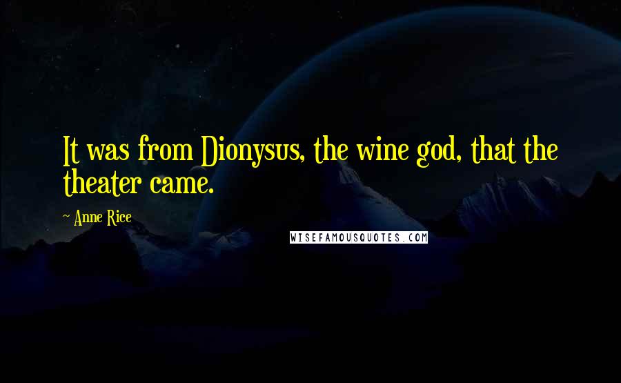 Anne Rice Quotes: It was from Dionysus, the wine god, that the theater came.