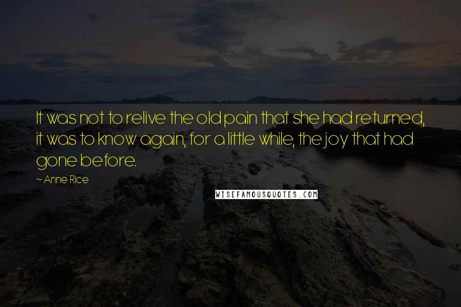 Anne Rice Quotes: It was not to relive the old pain that she had returned, it was to know again, for a little while, the joy that had gone before.