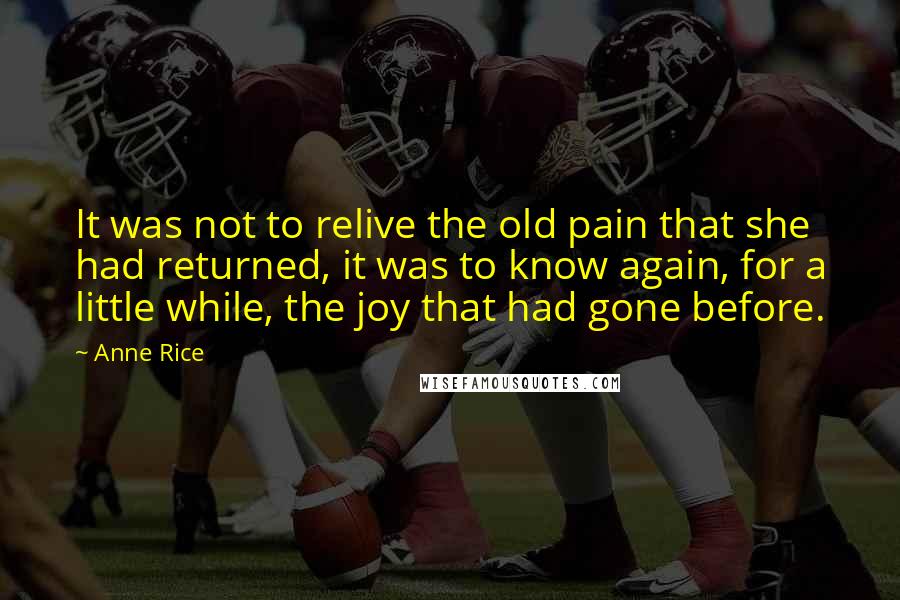 Anne Rice Quotes: It was not to relive the old pain that she had returned, it was to know again, for a little while, the joy that had gone before.