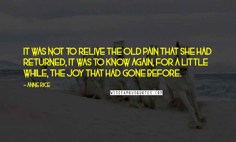 Anne Rice Quotes: It was not to relive the old pain that she had returned, it was to know again, for a little while, the joy that had gone before.