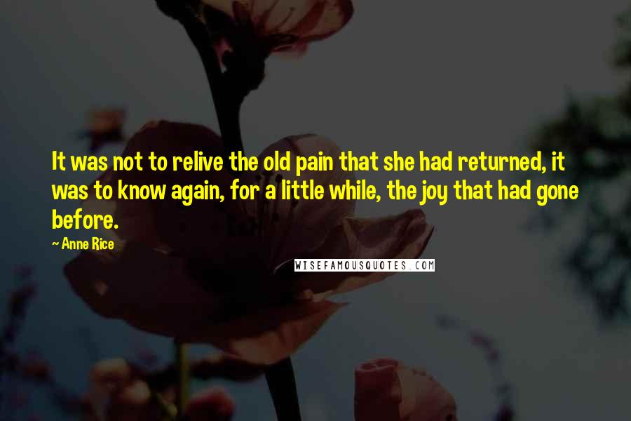 Anne Rice Quotes: It was not to relive the old pain that she had returned, it was to know again, for a little while, the joy that had gone before.