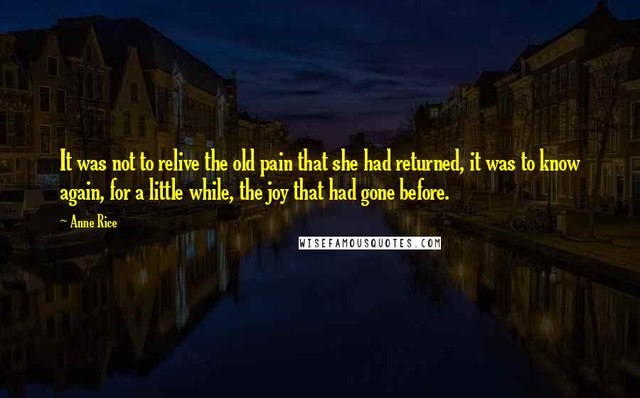 Anne Rice Quotes: It was not to relive the old pain that she had returned, it was to know again, for a little while, the joy that had gone before.