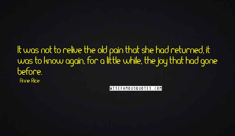 Anne Rice Quotes: It was not to relive the old pain that she had returned, it was to know again, for a little while, the joy that had gone before.