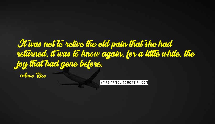 Anne Rice Quotes: It was not to relive the old pain that she had returned, it was to know again, for a little while, the joy that had gone before.